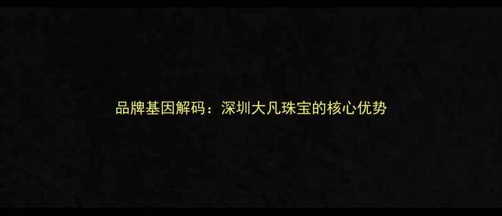 图片 品牌基因解码：深圳大凡珠宝的核心优势