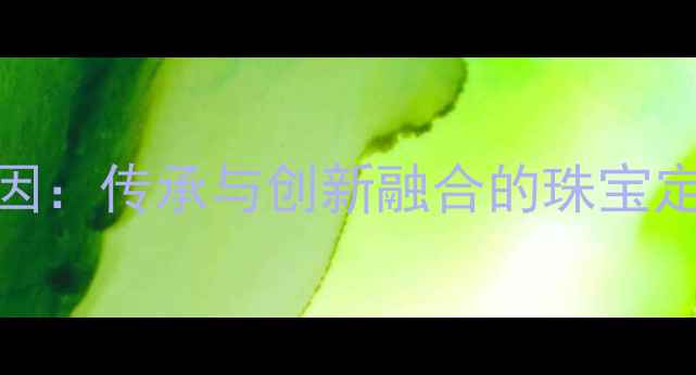 品牌基因传承与创新融合的珠宝定制专家