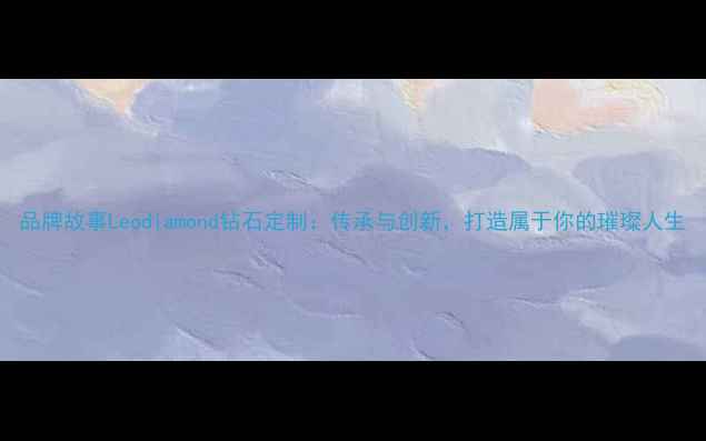 图片 品牌故事Leodiamond钻石定制：传承与创新，打造属于你的璀璨人生