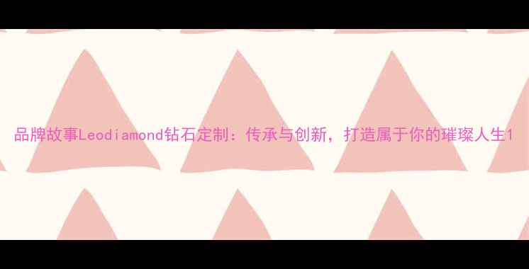 图片 品牌故事Leodiamond钻石定制：传承与创新，打造属于你的璀璨人生1