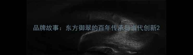 品牌故事东方御翠的百年传承与当代创新