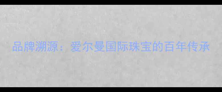 品牌溯源爱尔曼国际珠宝的百年传承