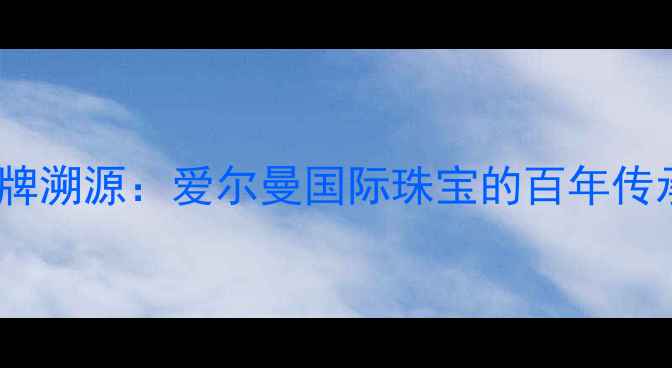 图片 品牌溯源：爱尔曼国际珠宝的百年传承1