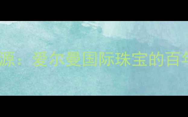 图片 品牌溯源：爱尔曼国际珠宝的百年传承2