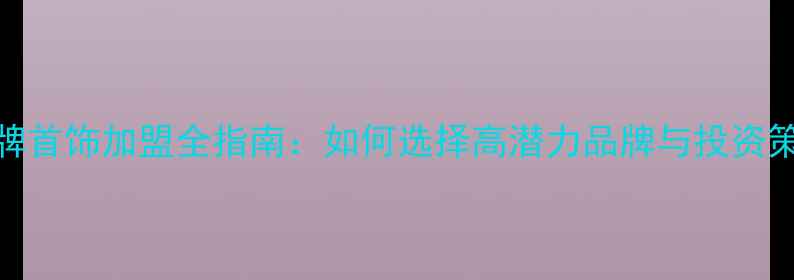 图片 品牌首饰加盟全指南：如何选择高潜力品牌与投资策略