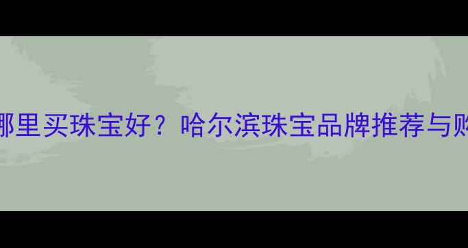 图片 哈尔滨哪里买珠宝好？哈尔滨珠宝品牌推荐与购物指南