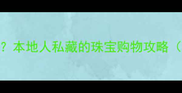 哈尔滨哪里能买到卡地亚本地人私藏的珠宝购物攻略附专柜地址避坑指南