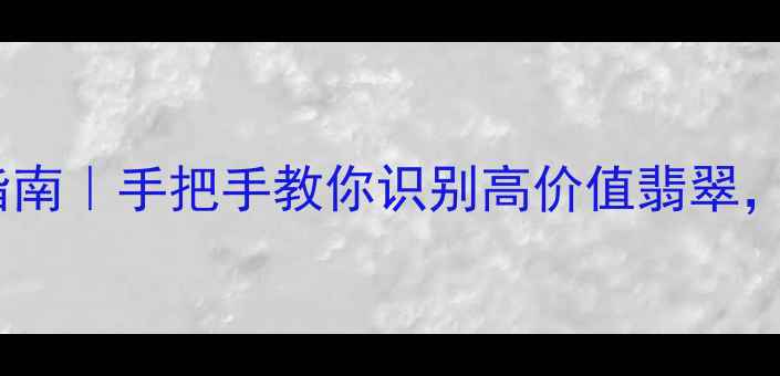 哈尔滨翡翠投资指南手把手教你识别高价值翡翠收藏稳赚攻略