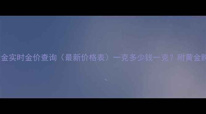 哈尔滨菜百黄金实时金价查询最新价格表一克多少钱一克附黄金购买避坑指南