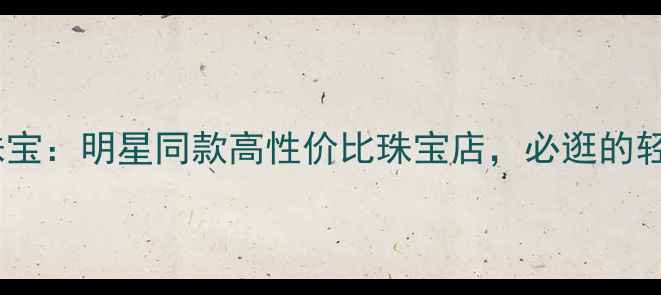 图片 哈尔滨麦凯乐珠宝：明星同款高性价比珠宝店，必逛的轻奢买手店攻略1