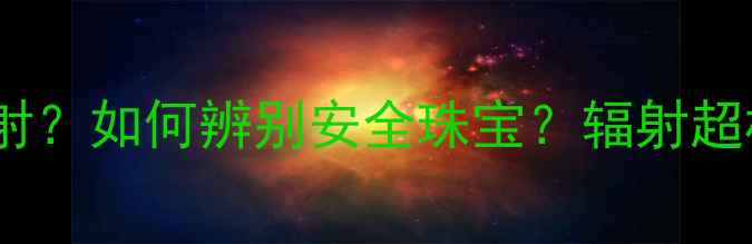 图片 哪些首饰会释放辐射？如何辨别安全珠宝？辐射超标危害与选购指南2