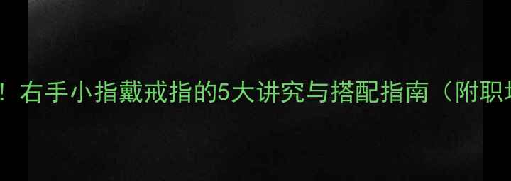 图片 商务男士必看！右手小指戴戒指的5大讲究与搭配指南（附职场穿搭模板）1