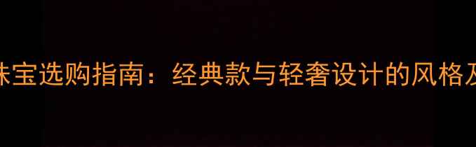 商务男士珠宝选购指南经典款与轻奢设计的风格及品牌推荐