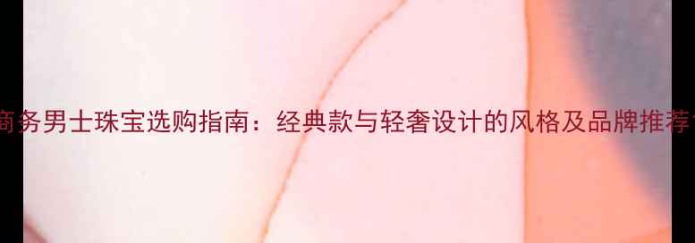 图片 商务男士珠宝选购指南：经典款与轻奢设计的风格及品牌推荐1