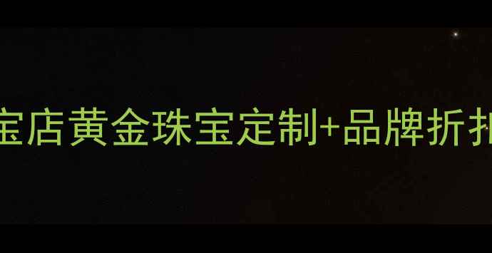 商场出口处隐藏的宝藏珠宝店黄金珠宝定制品牌折扣买对不买贵攻略全公开