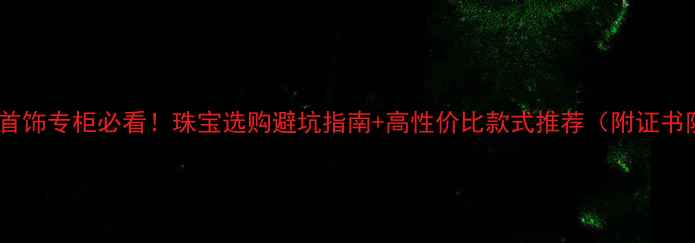 图片 商场珠宝首饰专柜必看！珠宝选购避坑指南+高性价比款式推荐（附证书防伪全）2