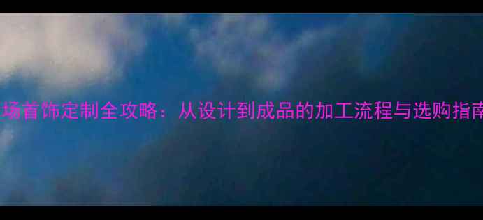 图片 商场首饰定制全攻略：从设计到成品的加工流程与选购指南1
