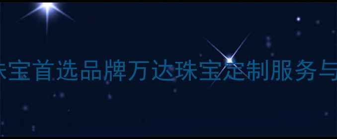 嘉兴婚庆珠宝首选品牌万达珠宝定制服务与品质故事
