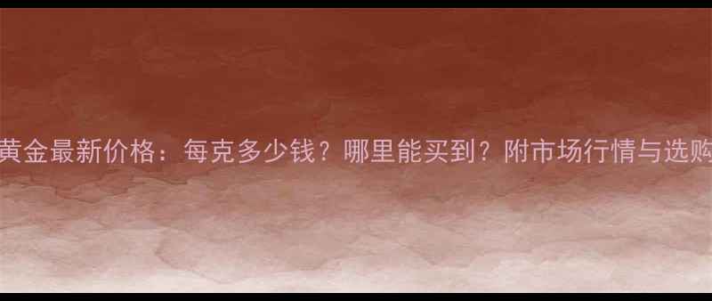 图片 四个9黄金最新价格：每克多少钱？哪里能买到？附市场行情与选购指南2