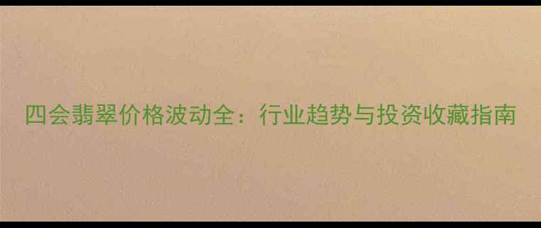 四会翡翠价格波动全行业趋势与投资收藏指南