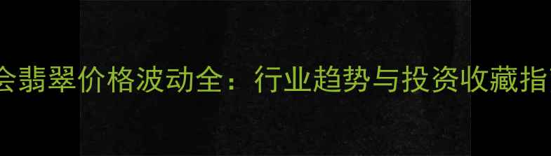 图片 四会翡翠价格波动全：行业趋势与投资收藏指南1