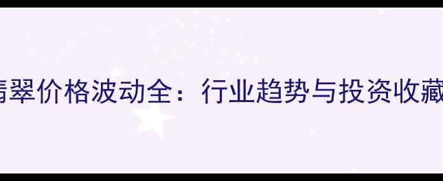 图片 四会翡翠价格波动全：行业趋势与投资收藏指南2