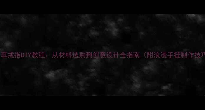 图片 四叶草戒指DIY教程：从材料选购到创意设计全指南（附浪漫手链制作技巧）1