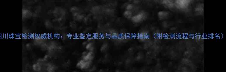 图片 四川珠宝检测权威机构：专业鉴定服务与品质保障指南（附检测流程与行业排名）2