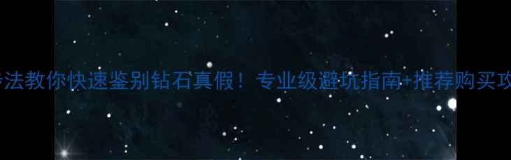 四步法教你快速鉴别钻石真假专业级避坑指南推荐购买攻略