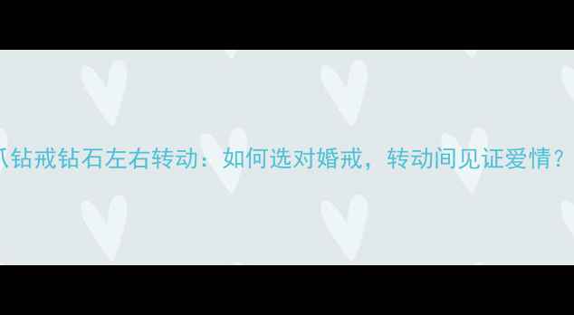 四爪钻戒钻石左右转动如何选对婚戒转动间见证爱情