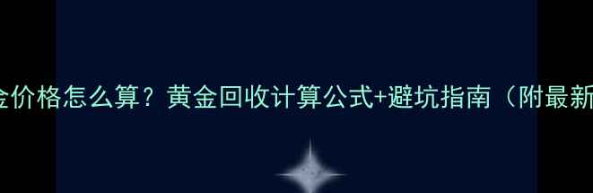 回卖黄金价格怎么算黄金回收计算公式避坑指南附最新金价