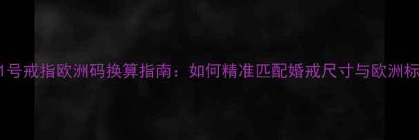 国内11号戒指欧洲码换算指南如何精准匹配婚戒尺寸与欧洲标准