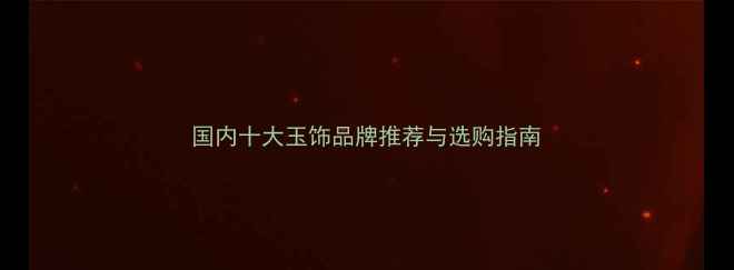 国内十大玉饰品牌推荐与选购指南