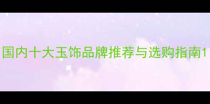 图片 国内十大玉饰品牌推荐与选购指南1