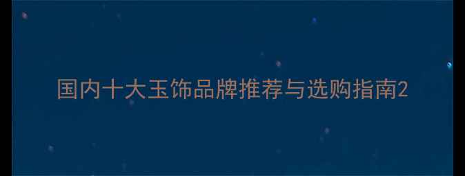 图片 国内十大玉饰品牌推荐与选购指南2
