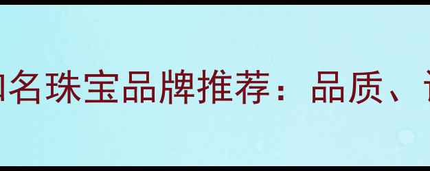 图片 国内十大珠宝品牌排名中国知名珠宝品牌推荐：品质、设计、传承与创新的完美结合