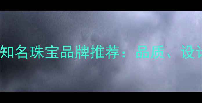 图片 国内十大珠宝品牌排名中国知名珠宝品牌推荐：品质、设计、传承与创新的完美结合2