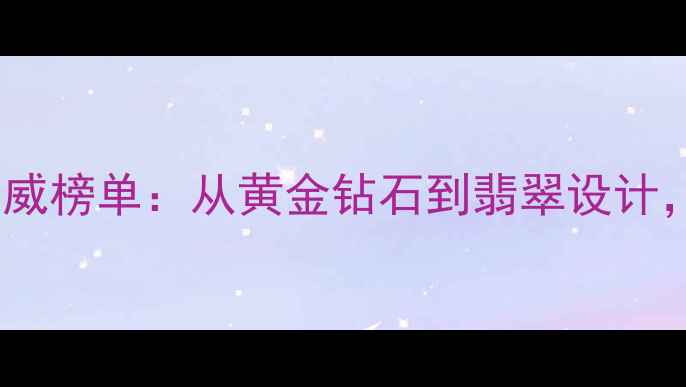 图片 国内十大珠宝品牌权威榜单：从黄金钻石到翡翠设计，这些企业领跑行业1