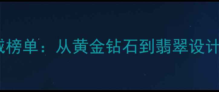 国内十大珠宝品牌权威榜单从黄金钻石到翡翠设计这些企业领跑行业