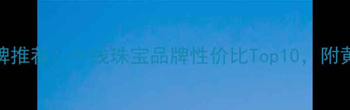图片 国内平价黄金品牌推荐！一线珠宝品牌性价比Top10，附黄金选购避坑指南