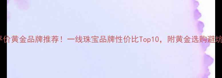 国内平价黄金品牌推荐一线珠宝品牌性价比Top10附黄金选购避坑指南