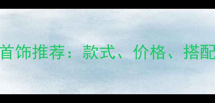 图片 国内珠宝界十大爆款首饰推荐：款式、价格、搭配全！附选购避坑指南