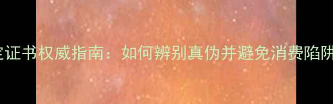 图片 国内钻石鉴定证书权威指南：如何辨别真伪并避免消费陷阱？最新解读1