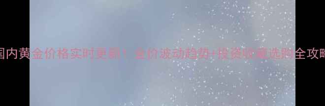 图片 国内黄金价格实时更新！金价波动趋势+投资收藏选购全攻略