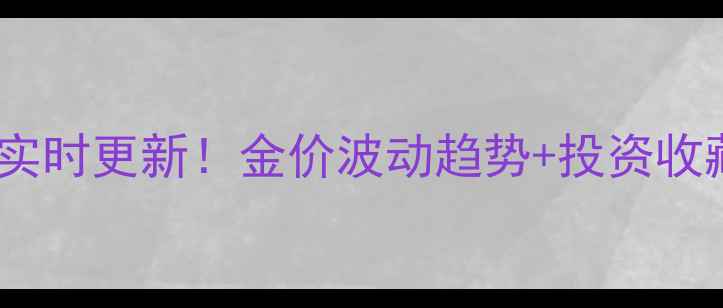 国内黄金价格实时更新金价波动趋势投资收藏选购全攻略