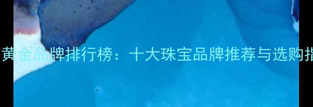图片 国内黄金品牌排行榜：十大珠宝品牌推荐与选购指南1