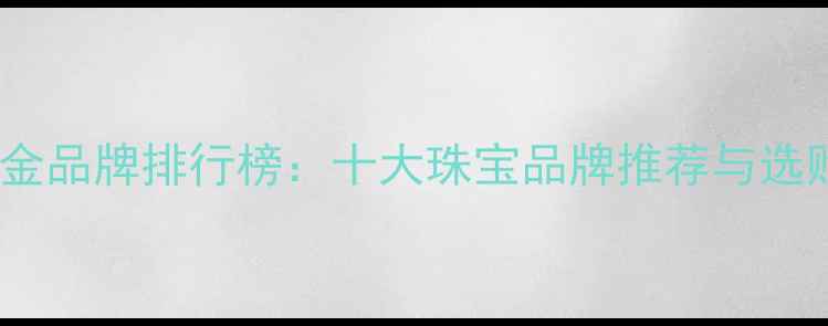 国内黄金品牌排行榜十大珠宝品牌推荐与选购指南