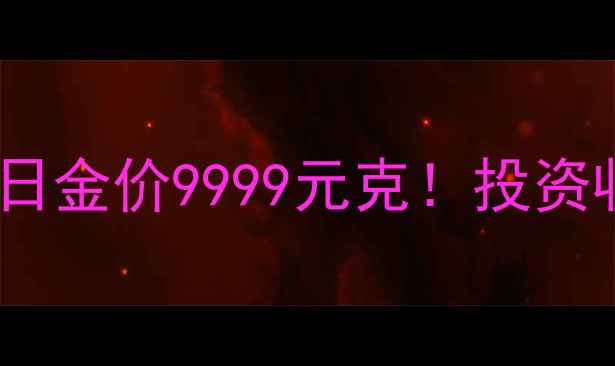 国内黄金实时价格查询今日金价9999元克投资收藏必看黄金波动全攻略