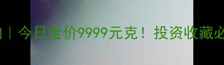 图片 国内黄金实时价格查询｜今日金价9999元克！投资收藏必看黄金波动全攻略✨2