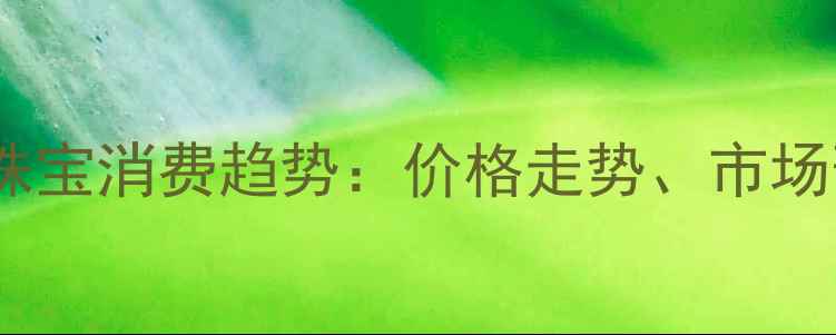 图片 国内黄金投资与珠宝消费趋势：价格走势、市场预测及消费指南1